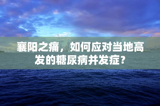 襄阳之痛，如何应对当地高发的糖尿病并发症？