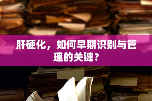 肝硬化，如何早期识别与管理的关键？