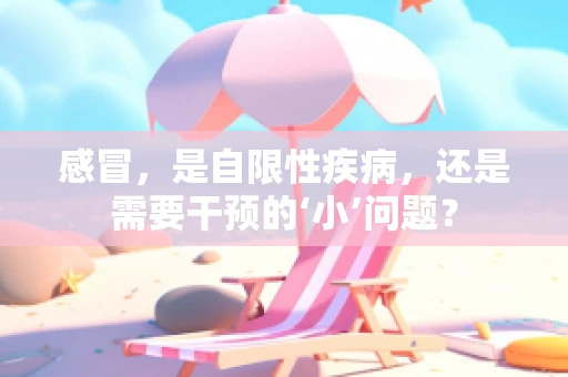 感冒，是自限性疾病，还是需要干预的‘小’问题？