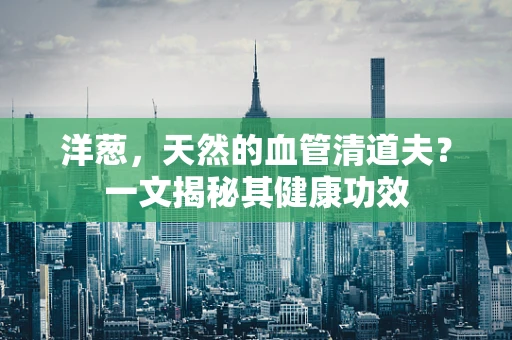 洋葱，天然的血管清道夫？一文揭秘其健康功效