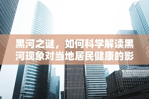 黑河之谜，如何科学解读黑河现象对当地居民健康的影响？
