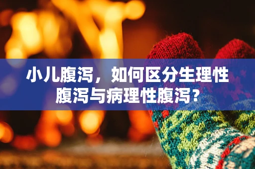 小儿腹泻，如何区分生理性腹泻与病理性腹泻？