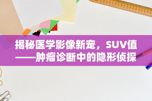 揭秘医学影像新宠，SUV值——肿瘤诊断中的隐形侦探
