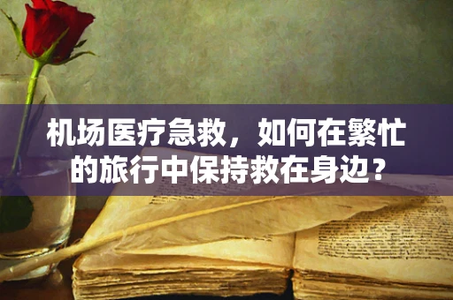 机场医疗急救，如何在繁忙的旅行中保持救在身边？
