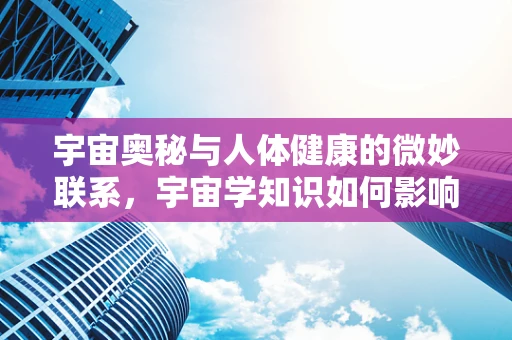 宇宙奥秘与人体健康的微妙联系，宇宙学知识如何影响医疗实践？