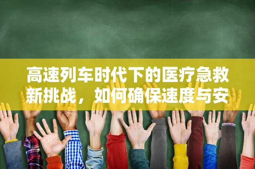 高速列车时代下的医疗急救新挑战，如何确保速度与安全的完美融合？