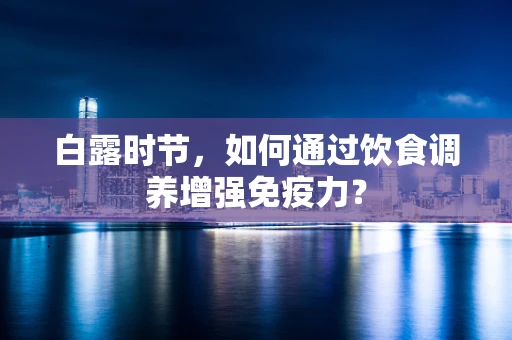 白露时节，如何通过饮食调养增强免疫力？