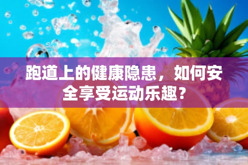 跑道上的健康隐患，如何安全享受运动乐趣？