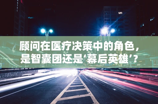 顾问在医疗决策中的角色，是智囊团还是‘幕后英雄’？