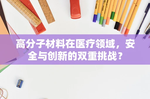 高分子材料在医疗领域，安全与创新的双重挑战？