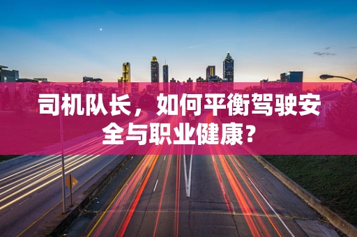 司机队长，如何平衡驾驶安全与职业健康？