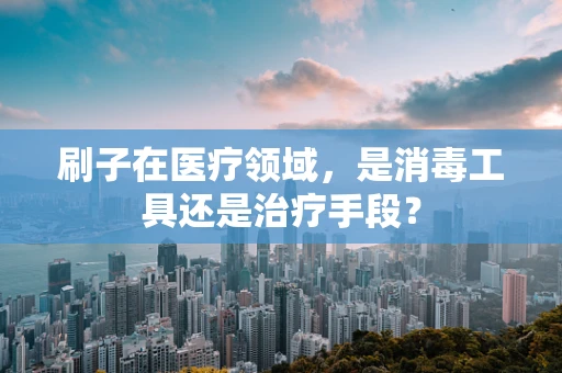 刷子在医疗领域，是消毒工具还是治疗手段？