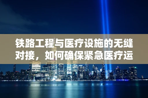 铁路工程与医疗设施的无缝对接，如何确保紧急医疗运输的零延误？