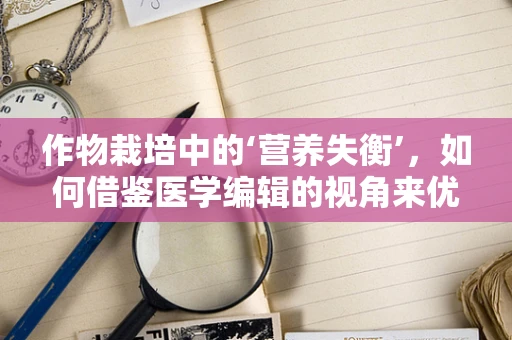 作物栽培中的‘营养失衡’，如何借鉴医学编辑的视角来优化？
