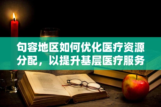 句容地区如何优化医疗资源分配，以提升基层医疗服务质量？