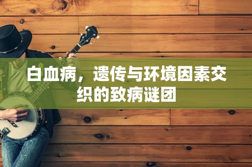 白血病，遗传与环境因素交织的致病谜团