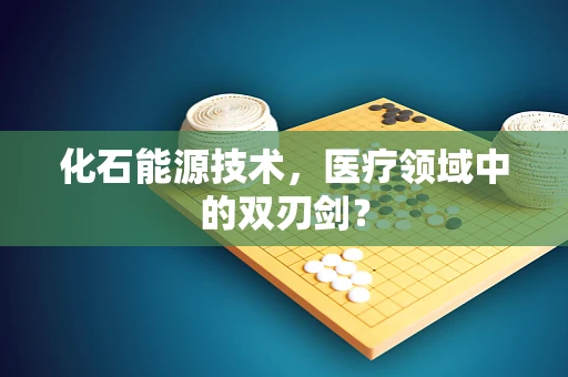 化石能源技术，医疗领域中的双刃剑？