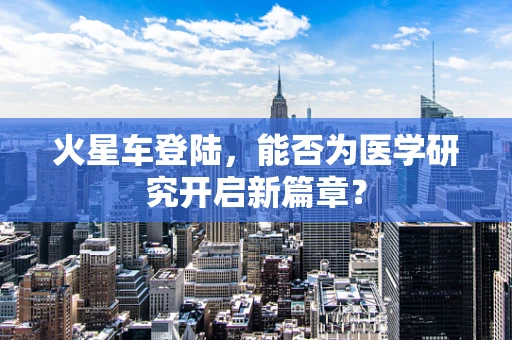 火星车登陆，能否为医学研究开启新篇章？