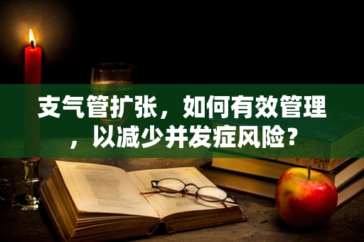 支气管扩张，如何有效管理，以减少并发症风险？