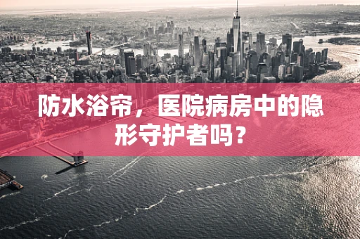 防水浴帘，医院病房中的隐形守护者吗？