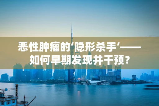 恶性肿瘤的‘隐形杀手’——如何早期发现并干预？
