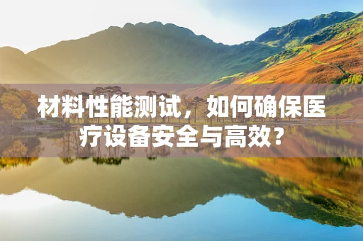 材料性能测试，如何确保医疗设备安全与高效？