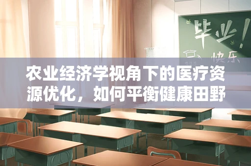 农业经济学视角下的医疗资源优化，如何平衡健康田野与健康城市？