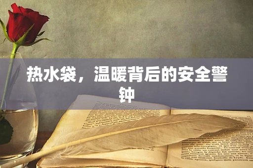 热水袋，温暖背后的安全警钟