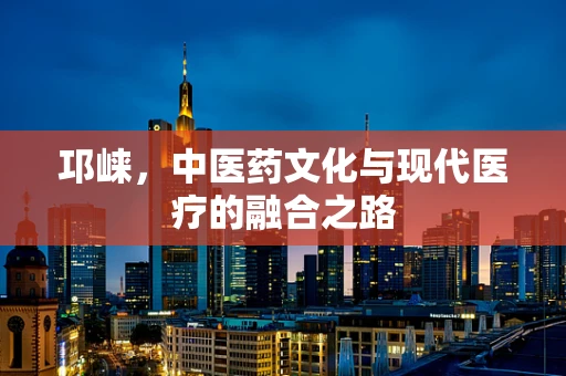 邛崃，中医药文化与现代医疗的融合之路