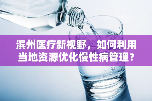 滨州医疗新视野，如何利用当地资源优化慢性病管理？