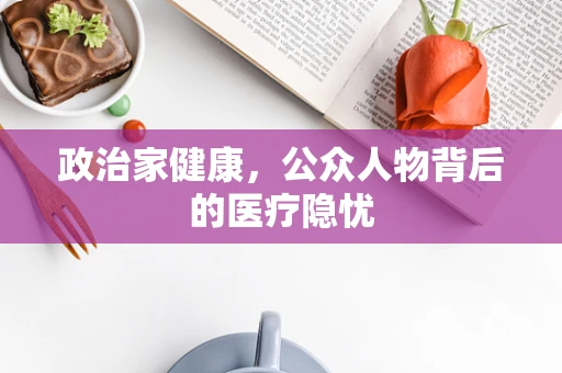 政治家健康，公众人物背后的医疗隐忧