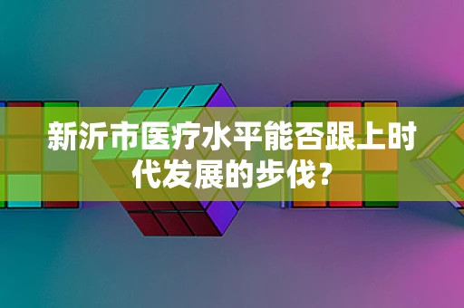 新沂市医疗水平能否跟上时代发展的步伐？
