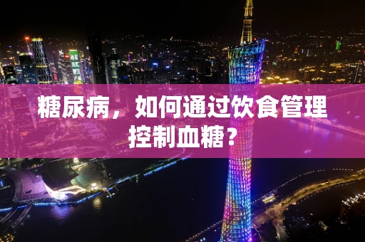 糖尿病，如何通过饮食管理控制血糖？