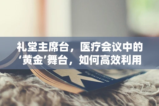 礼堂主席台，医疗会议中的‘黄金’舞台，如何高效利用？