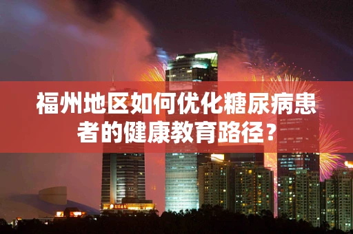 福州地区如何优化糖尿病患者的健康教育路径？