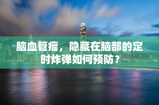 脑血管瘤，隐藏在脑部的定时炸弹如何预防？