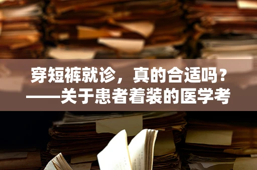 穿短裤就诊，真的合适吗？——关于患者着装的医学考量