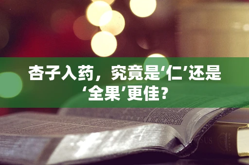 杏子入药，究竟是‘仁’还是‘全果’更佳？