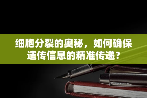 细胞分裂的奥秘，如何确保遗传信息的精准传递？