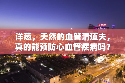 洋葱，天然的血管清道夫，真的能预防心血管疾病吗？