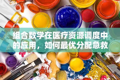组合数学在医疗资源调度中的应用，如何最优分配急救资源？