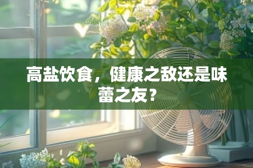 高盐饮食，健康之敌还是味蕾之友？