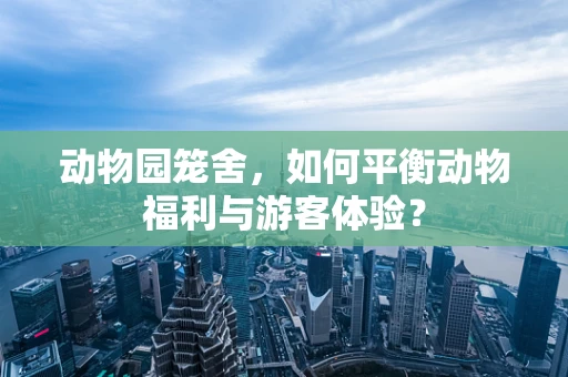 动物园笼舍，如何平衡动物福利与游客体验？