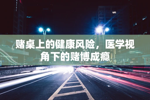 赌桌上的健康风险，医学视角下的赌博成瘾