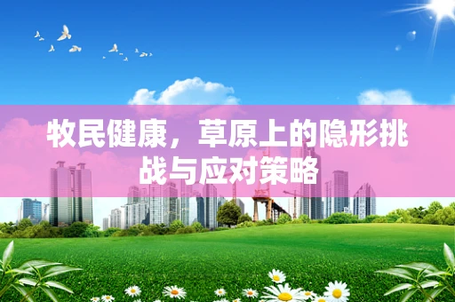 牧民健康，草原上的隐形挑战与应对策略