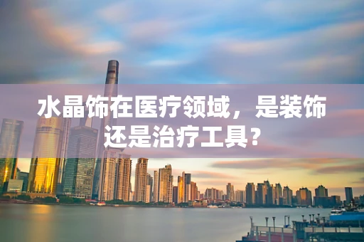 水晶饰在医疗领域，是装饰还是治疗工具？