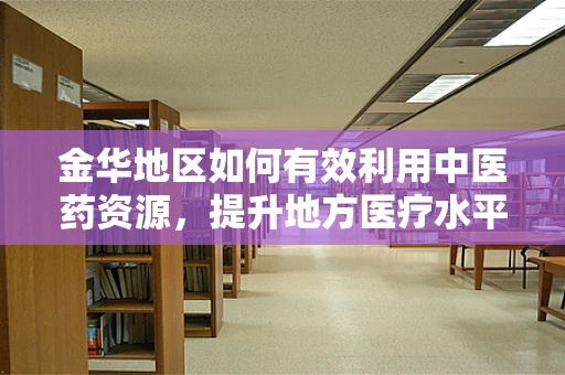 金华地区如何有效利用中医药资源，提升地方医疗水平？