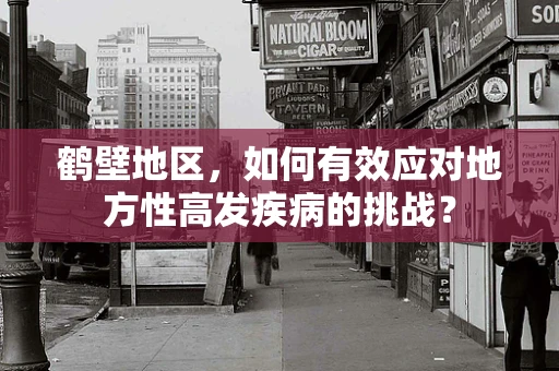 鹤壁地区，如何有效应对地方性高发疾病的挑战？