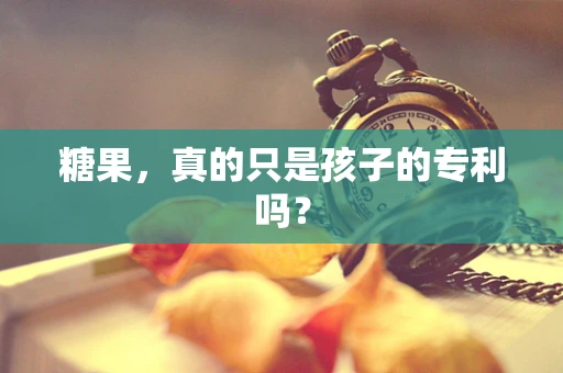 糖果，真的只是孩子的专利吗？