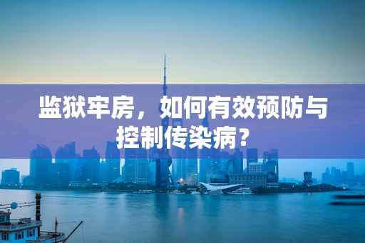 监狱牢房，如何有效预防与控制传染病？
